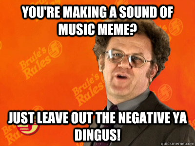 You're making a sound of music meme? Just leave out the negative ya dingus! - You're making a sound of music meme? Just leave out the negative ya dingus!  Dr. Steves Advice