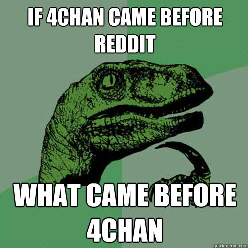 If 4chan came before reddit what came before 4chan  Philosoraptor