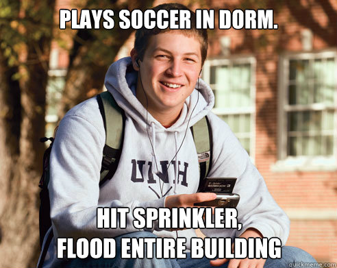 plays soccer in dorm. hit sprinkler,
flood entire building  College Freshman