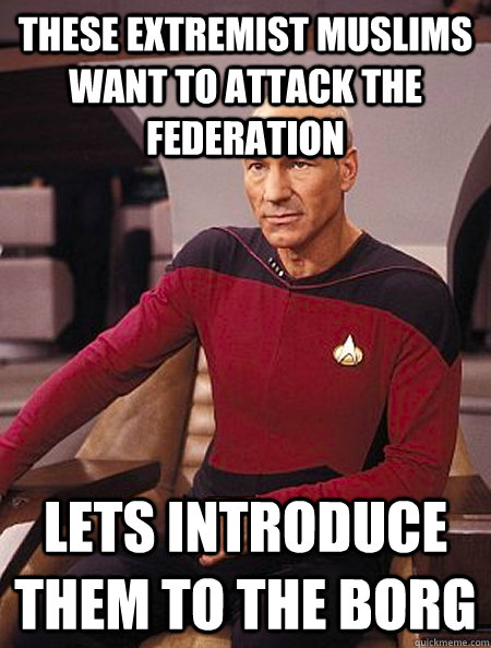 These extremist muslims want to attack the federation Lets introduce them to the borg  my favourite movie quote