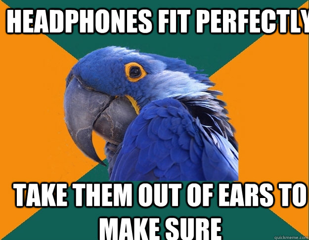 headphones fit perfectly take them out of ears to make sure  Paranoid Parrot
