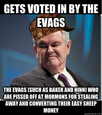 Gets voted in by the Evags  The evags (such as Baker and Hinn) who are pissed off at Mormons for stealing away and converting their easy sheep money - Gets voted in by the Evags  The evags (such as Baker and Hinn) who are pissed off at Mormons for stealing away and converting their easy sheep money  Scumbag Gingrich