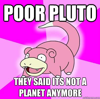 Poor pluto They said its not a planet anymore  Slowpoke