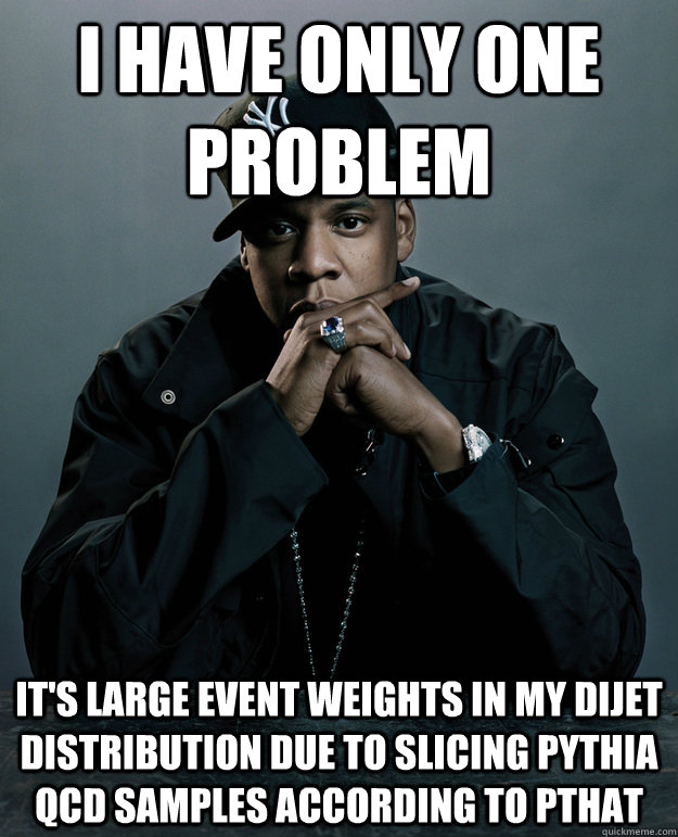 I have only one problem it's large event weights in my dijet distribution due to slicing Pythia QCD samples according to pTHat - I have only one problem it's large event weights in my dijet distribution due to slicing Pythia QCD samples according to pTHat  Jay-Z 99 Problems