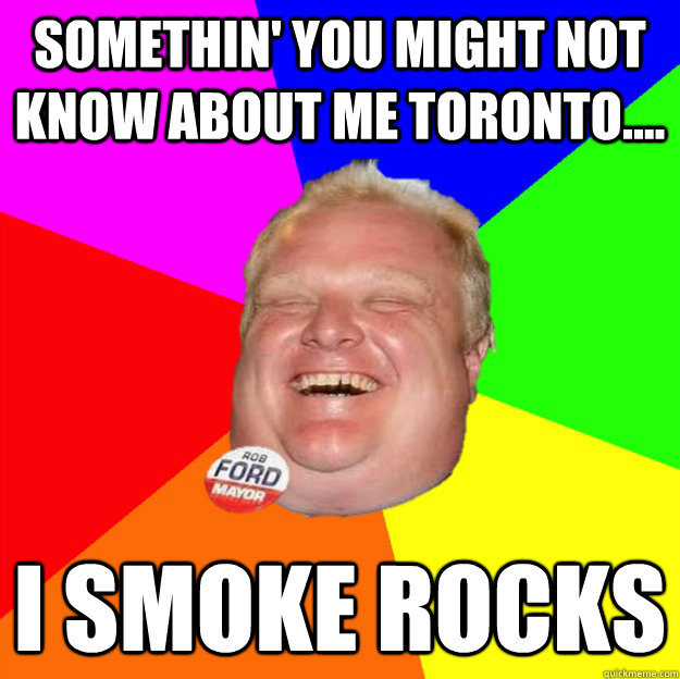 somethin' you might not know about me toronto.... I smoke rocks  
