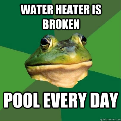Water heater is broken pool every day  Foul Bachelor Frog