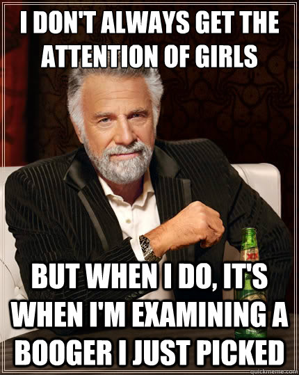 I don't always get the attention of girls But when i do, it's when i'm examining a booger i just picked  The Most Interesting Man In The World