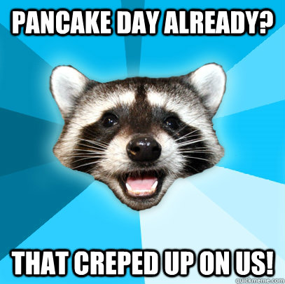 Pancake Day already? That creped up on us!  Lame Pun Coon