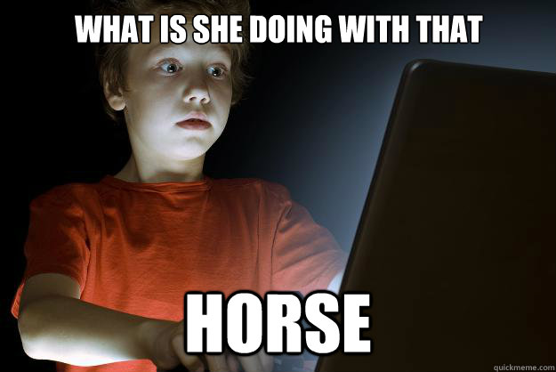 What is she doing with that horse  scared first day on the internet kid