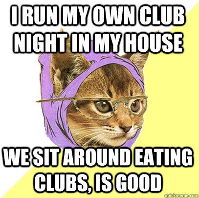 I run my own club night in my house we sit around eating clubs, is good  Hipster Kitty