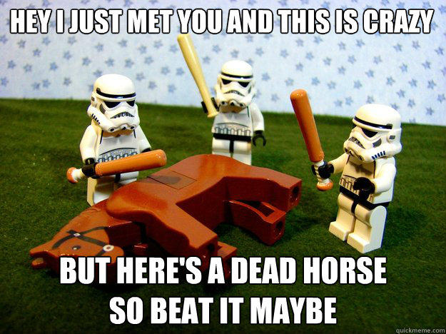 hey i just met you and this is crazy but here's a dead horse
so beat it maybe  