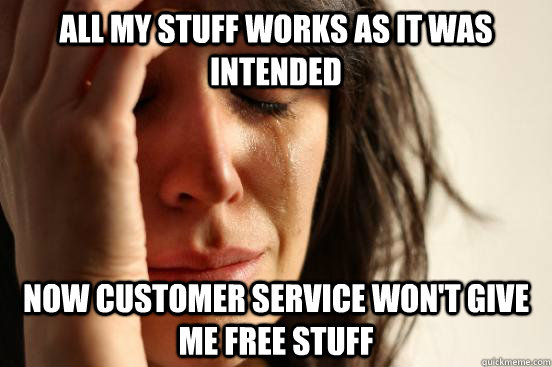 All my stuff works as it was intended now customer service won't give me free stuff  First World Problems