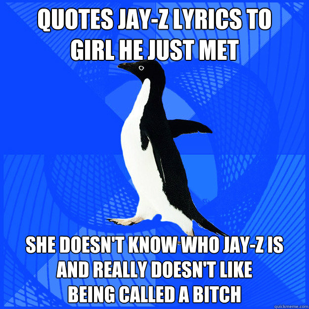 Quotes Jay-Z lyrics to 
girl he just met She doesn't know who Jay-Z is 
and really doesn't like 
being called a bitch  
