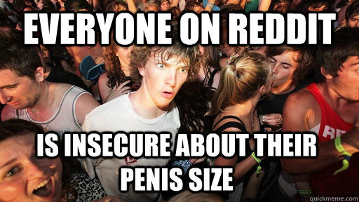 everyone on reddit  is insecure about their penis size - everyone on reddit  is insecure about their penis size  Sudden Clarity Clarence