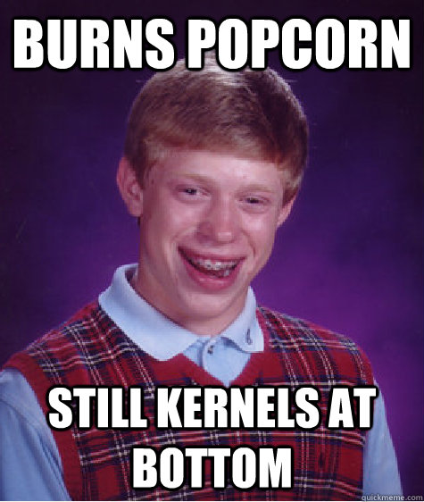 Burns PopCorn Still kernels at bottom - Burns PopCorn Still kernels at bottom  Bad Luck Brian