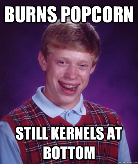Burns PopCorn Still kernels at bottom  Bad Luck Brian