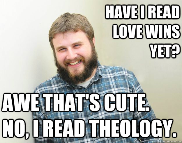 Have I read Love Wins yet? Awe that's cute. No, I read theology. - Have I read Love Wins yet? Awe that's cute. No, I read theology.  Happy Bearded Calvinist