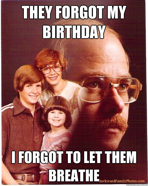 They forgot my birthday I forgot to let them breathe  Vengeance Dad