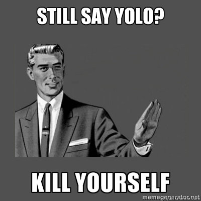 Still say yolo? Bottom caption  kill yourself