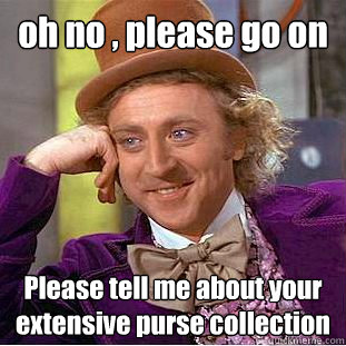 oh no , please go on Please tell me about your extensive purse collection   Creepy Wonka