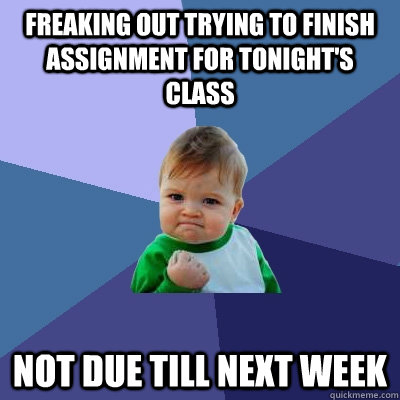 Freaking out trying to finish assignment for tonight's class Not due till next week  Success Kid