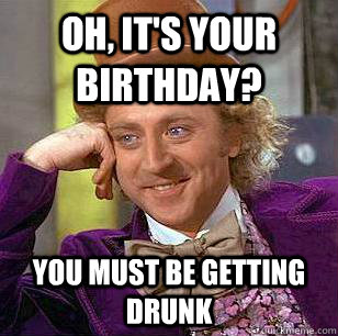 Oh, it's your birthday? You must be getting drunk  Condescending Wonka