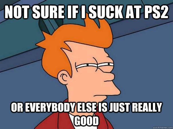 Not sure if I suck at PS2 Or everybody else is just really good  Futurama Fry