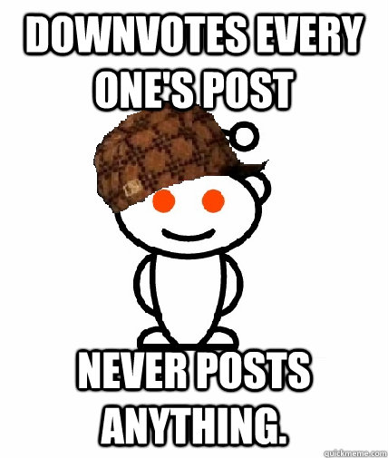 Downvotes every one's post Never posts anything.  Scumbag Redditor