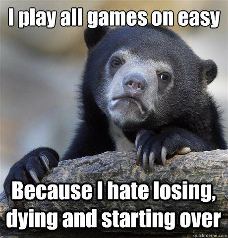I play all games on easy Because I hate losing, dying and starting over  Confession Bear
