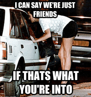 I can say we're just friends If thats what you're into  Karma Whore