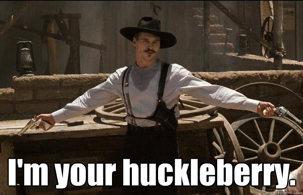  I'm your huckleberry.  