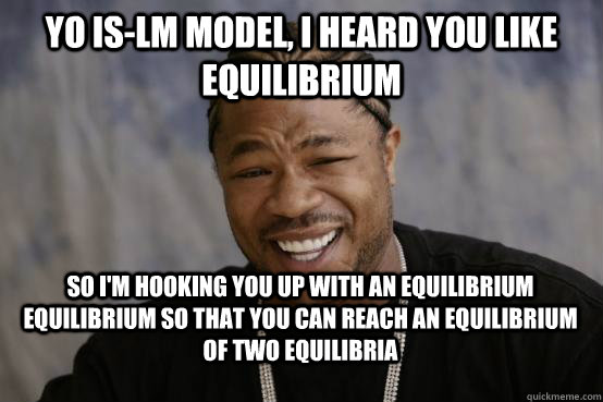 yo IS-LM model, i heard you like equilibrium So I'm hooking you up with an equilibrium  equilibrium so that you can reach an equilibrium of two equilibria - yo IS-LM model, i heard you like equilibrium So I'm hooking you up with an equilibrium  equilibrium so that you can reach an equilibrium of two equilibria  YO DAWG