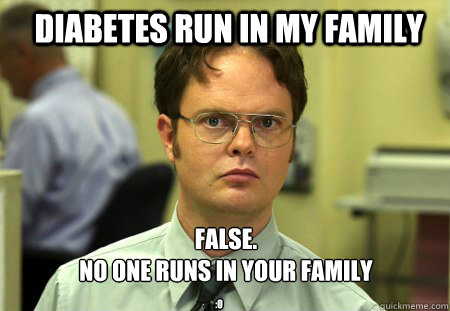 Diabetes run in my family FALSE.  
no one runs in your family :o  Schrute