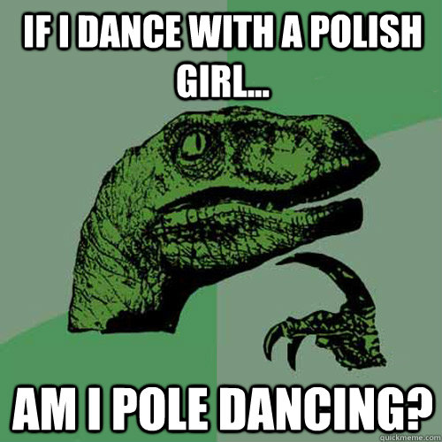 If I dance with a Polish girl... Am I Pole Dancing? - If I dance with a Polish girl... Am I Pole Dancing?  Philosoraptor