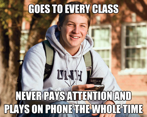 goes to every class never pays attention and plays on phone the whole time  College Freshman