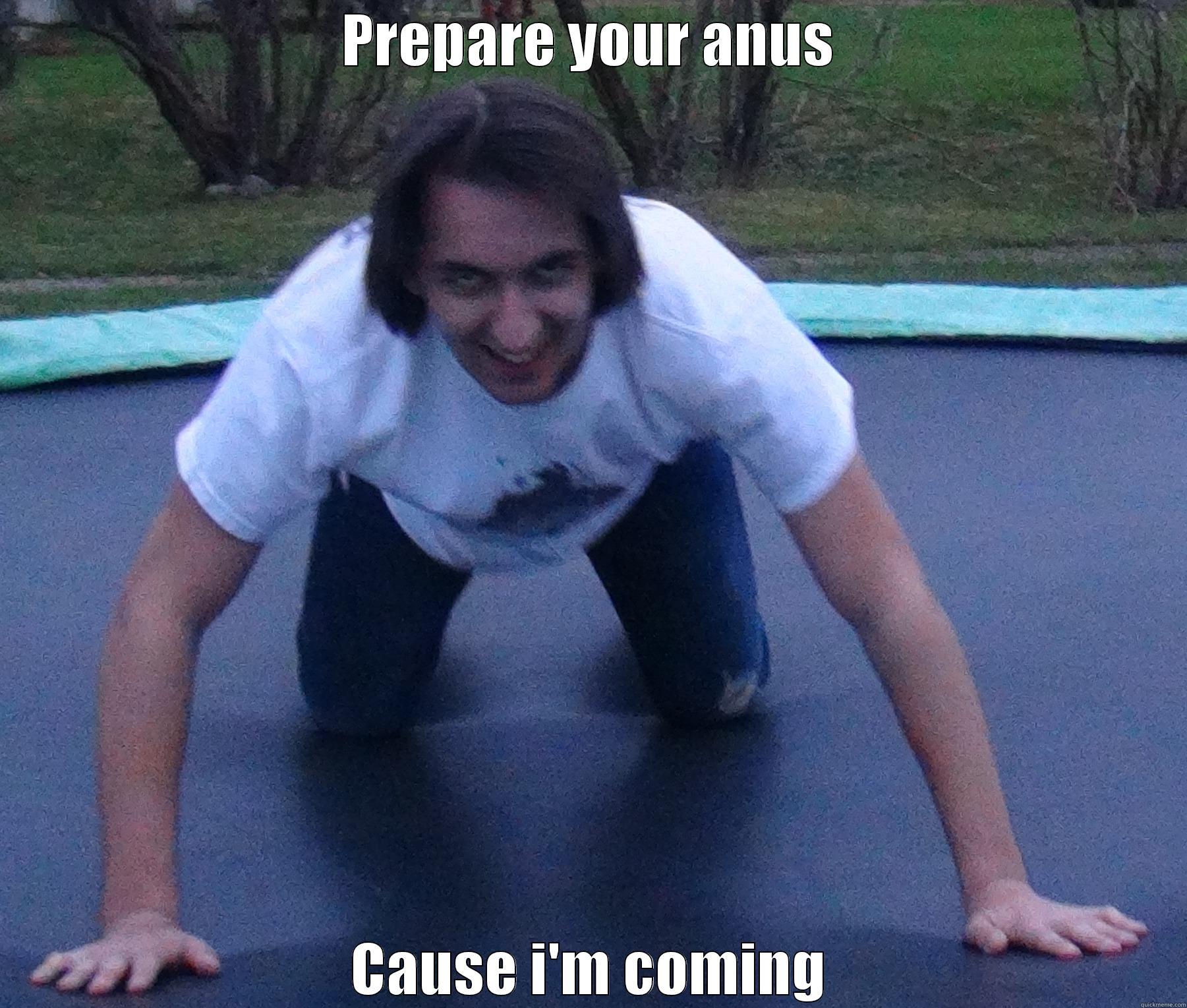 PREPARE YOUR ANUS CAUSE I'M COMING Misc