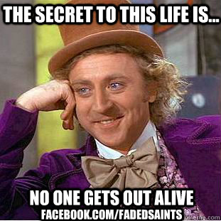 The secret to this life is... No one gets out alive facebook.com/fadedsaints  Condescending Wonka