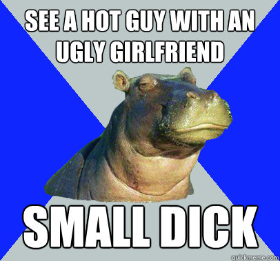 See a hot guy with an ugly girlfriend small dick  Skeptical Hippo