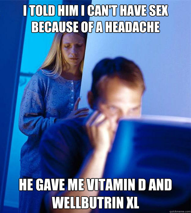 I told him I can't have sex because of a headache He gave me Vitamin D and Wellbutrin XL  Redditors Wife