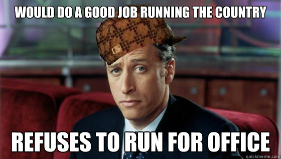 would do a good job running the country refuses to run for office - would do a good job running the country refuses to run for office  Scumbag Jon Stewart