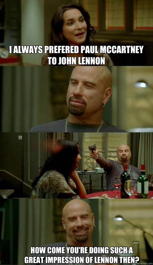 I always prefered paul McCartney to john lennon How come you're doing such a great impression of Lennon then?  Skinhead John