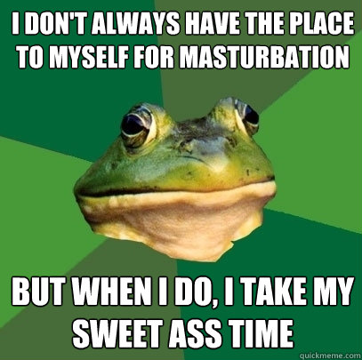 I don't always have the place to myself for masturbation but when i do, i take my sweet ass time  Foul Bachelor Frog