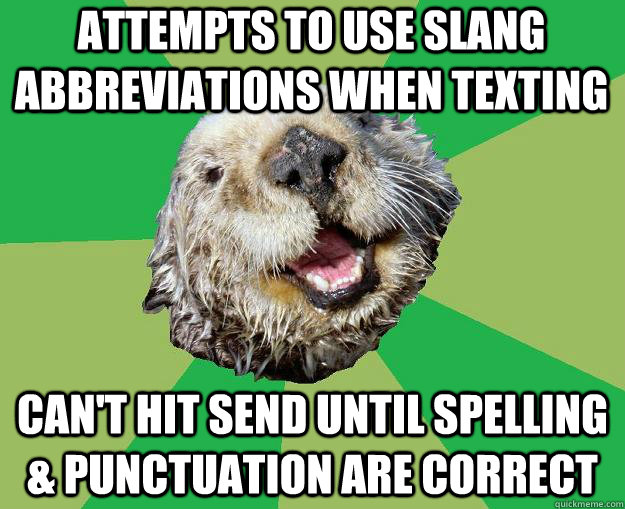 Attempts to use slang abbreviations when texting Can't hit send until spelling & punctuation are correct  OCD Otter