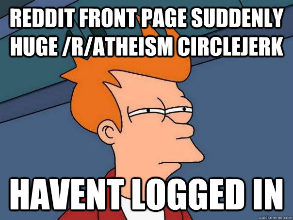 reddit front page suddenly huge /r/atheism circlejerk havent logged in  Futurama Fry