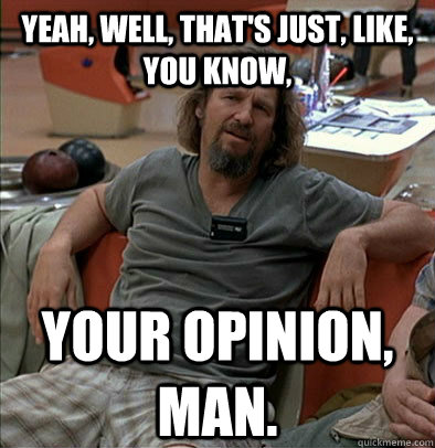 Yeah, well, that's just, like, you know,  your opinion, man.  The Dude