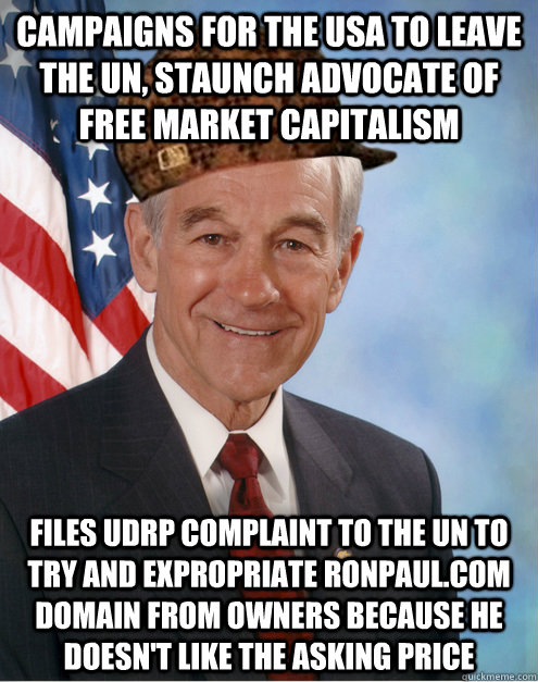 Campaigns for the USA to leave the UN, staunch advocate of free market capitalism Files UDRP complaint to the un to try and expropriate ronpaul.com domain from owners because he doesn't like the asking price  Scumbag Ron Paul