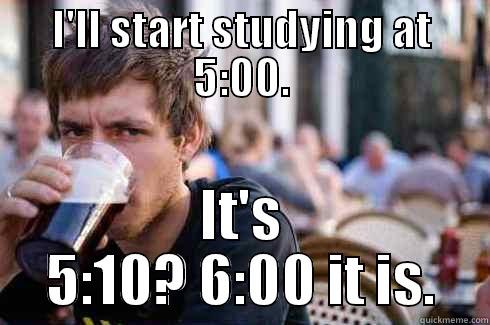 I'LL START STUDYING AT 5:00. IT'S 5:10? 6:00 IT IS. Lazy College Senior