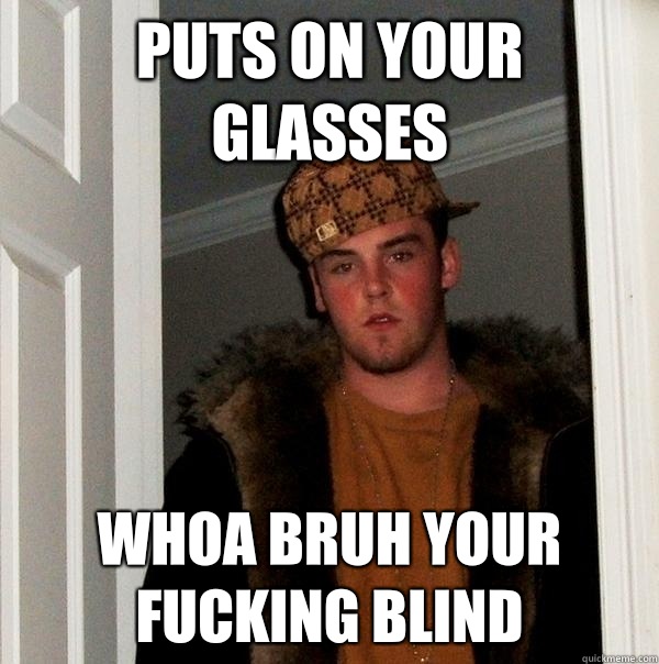 puts on your glasses whoa bruh your fucking blind  Scumbag Steve