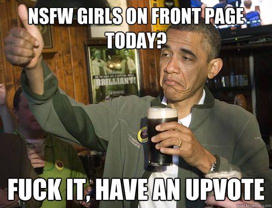 NSFW girls on front page today? Fuck it, have an upvote  Upvoting Obama