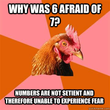 why was 6 afraid of 7? Numbers are not setient and therefore unable to experience fear  Anti-Joke Chicken